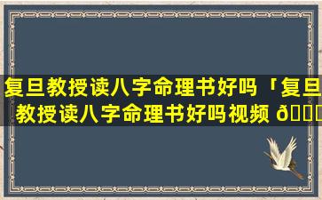 复旦教授读八字命理书好吗「复旦教授读八字命理书好吗视频 🐝 」